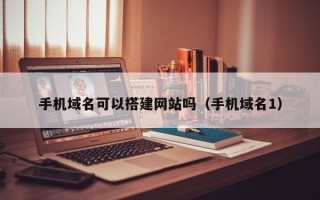 手机域名可以搭建网站吗（手机域名1）