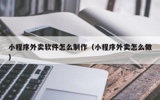 小程序外卖软件怎么制作（小程序外卖怎么做）