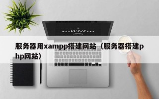 服务器用xampp搭建网站（服务器搭建php网站）