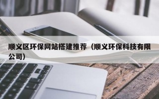 顺义区环保网站搭建推荐（顺义环保科技有限公司）