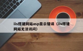 iis搭建网站asp显示错误（iis搭建网站无法访问）