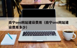 南宁seo网站建设费用（南宁seo网站建设费用多少）