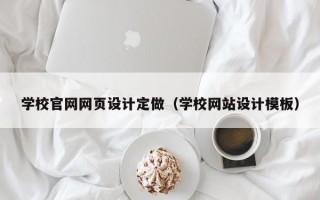 学校官网网页设计定做（学校网站设计模板）
