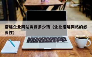 搭建企业网站需要多少钱（企业搭建网站的必要性）