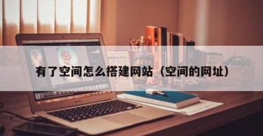 有了空间怎么搭建网站（空间的网址）