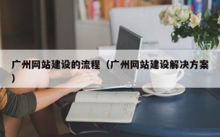 广州网站建设的流程（广州网站建设解决方案）