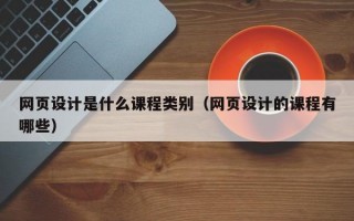 网页设计是什么课程类别（网页设计的课程有哪些）
