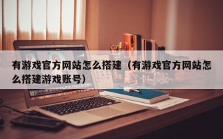 有游戏官方网站怎么搭建（有游戏官方网站怎么搭建游戏账号）