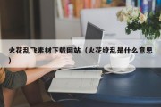 火花乱飞素材下载网站（火花缭乱是什么意思）