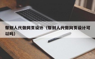 帮别人代做网页设计（帮别人代做网页设计可以吗）