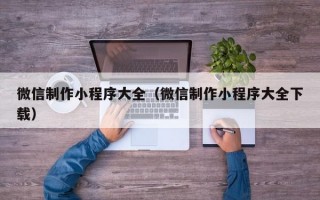 微信制作小程序大全（微信制作小程序大全下载）
