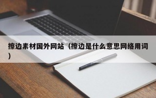 擦边素材国外网站（擦边是什么意思网络用词）