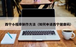 西宁小程序制作方法（如何申请西宁健康码）