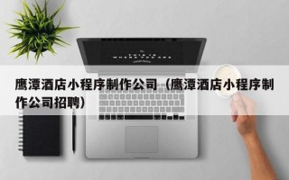 鹰潭酒店小程序制作公司（鹰潭酒店小程序制作公司招聘）