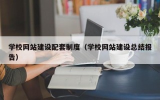 学校网站建设配套制度（学校网站建设总结报告）