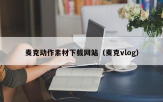 麦克动作素材下载网站（麦克vlog）
