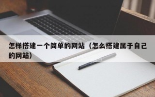 怎样搭建一个简单的网站（怎么搭建属于自己的网站）
