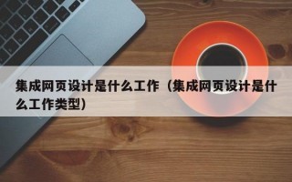 集成网页设计是什么工作（集成网页设计是什么工作类型）