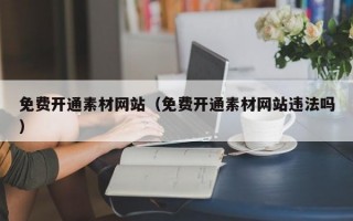 免费开通素材网站（免费开通素材网站违法吗）