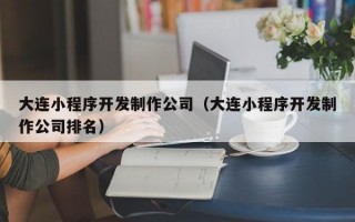 大连小程序开发制作公司（大连小程序开发制作公司排名）