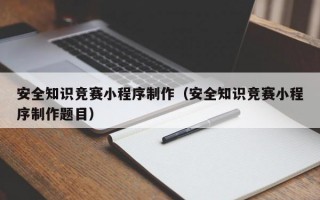 安全知识竞赛小程序制作（安全知识竞赛小程序制作题目）