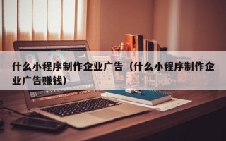 什么小程序制作企业广告（什么小程序制作企业广告赚钱）