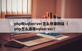 php和sqlserver怎么搭建网站（php怎么连接sqlserver）