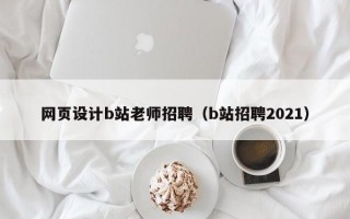 网页设计b站老师招聘（b站招聘2021）